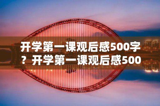 开学第一课观后感500字?开学第一课观后感500字12篇 开学第一课观后感500字?开学第一课观后感500字12篇