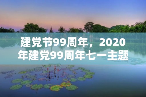 建党节99周年,2020年建党99周年七一主题 建党节简介 建党节99周年,2020年建党99周年七一主题 建党节简介