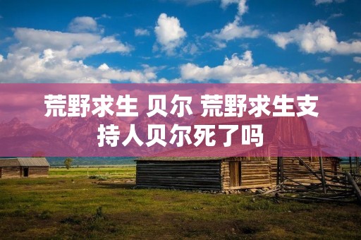 荒野求生 贝尔 荒野求生支持人贝尔死了吗