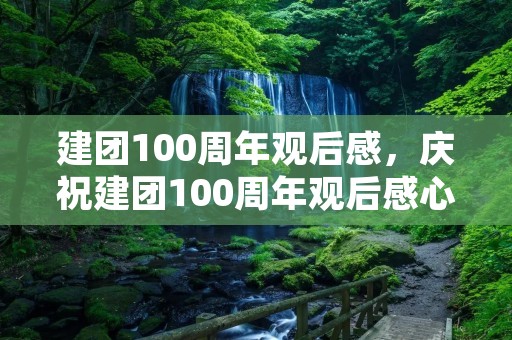 建团100周年观后感,庆祝建团100周年观后感心得9篇
