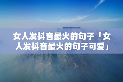 女人发抖音最火的句子「女人发抖音最火的句子可爱」