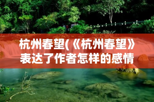 杭州春望(《杭州春望》表达了作者怎样的感情)