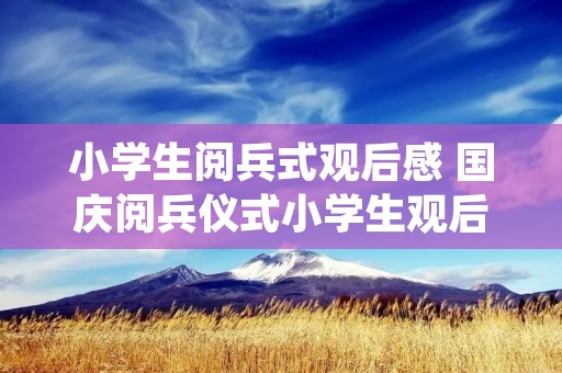 小学生阅兵式观后感 国庆阅兵仪式小学生观后感【范文3篇】