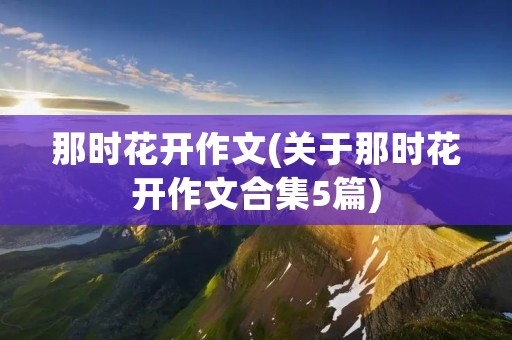 那时花开作文(关于那时花开作文合集5篇) 那时花开作文(关于那时花开作文合集5篇)