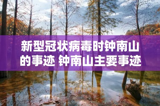 新型冠状病毒时钟南山的事迹 钟南山主要事迹有哪些 新型冠状病毒时钟南山的事迹 钟南山主要事迹有哪些