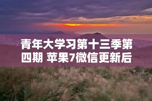 青年大学习第十三季第四期 苹果7微信更新后没法进入青年大学习第十三季第四期怎么办 青年大学习第十三季第四期 苹果7微信更新后没法进入青年大学习第十三季第四期怎么办