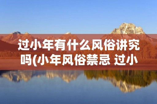 过小年有什么风俗讲究吗(小年风俗禁忌 过小年有什么讲究)
