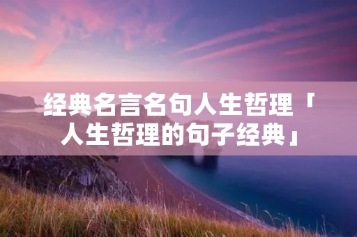 经典名言名句人生哲理「人生哲理的句子经典」