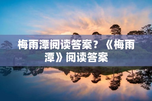 梅雨潭阅读答案?《梅雨潭》阅读答案