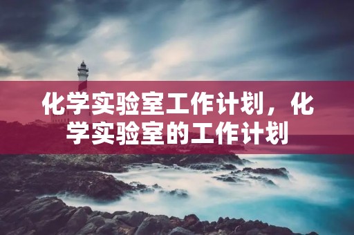 化学实验室工作计划,化学实验室的工作计划