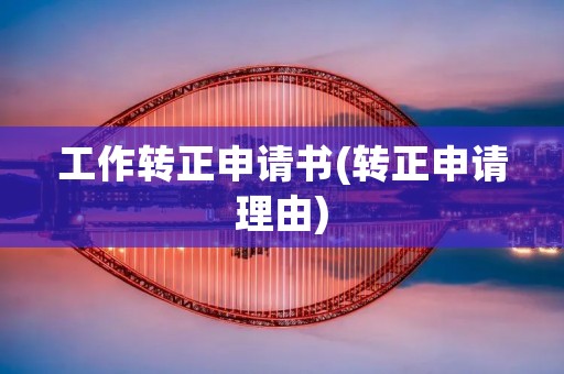 工作转正申请书(转正申请理由)