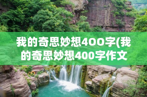 我的奇思妙想4OO字(我的奇思妙想400字作文10篇) 我的奇思妙想4OO字(我的奇思妙想400字作文10篇)