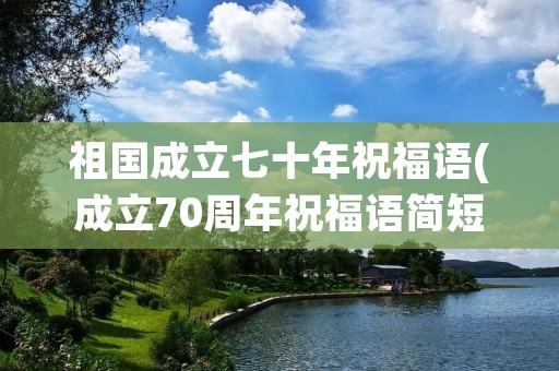 祖国成立七十年祝福语(成立70周年祝福语简短) 祖国成立七十年祝福语(成立70周年祝福语简短)