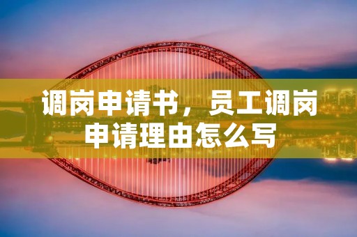 调岗申请书,员工调岗申请理由怎么写 调岗申请书,员工调岗申请理由怎么写