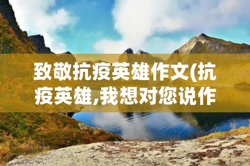 致敬抗疫英雄作文(抗疫英雄,我想对您说作文500字) 致敬抗疫英雄作文(抗疫英雄,我想对您说作文500字)