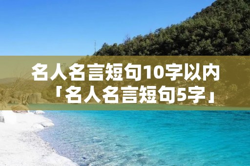 名人名言短句10字以内「名人名言短句5字」 名人名言短句10字以内「名人名言短句5字」