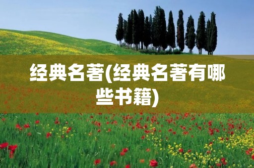 经典名著(经典名著有哪些书籍) 经典名著(经典名著有哪些书籍)