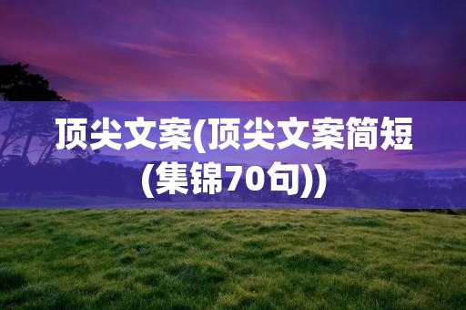 顶尖文案(顶尖文案简短(集锦70句))