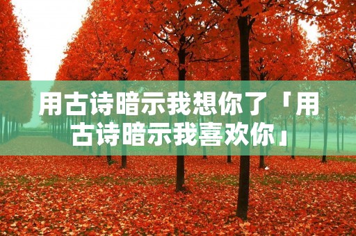 用古诗暗示我想你了「用古诗暗示我喜欢你」
