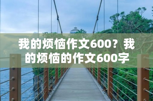 我的烦恼作文600?我的烦恼的作文600字