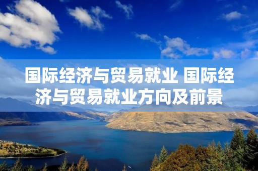 国际经济与贸易就业 国际经济与贸易就业方向及前景