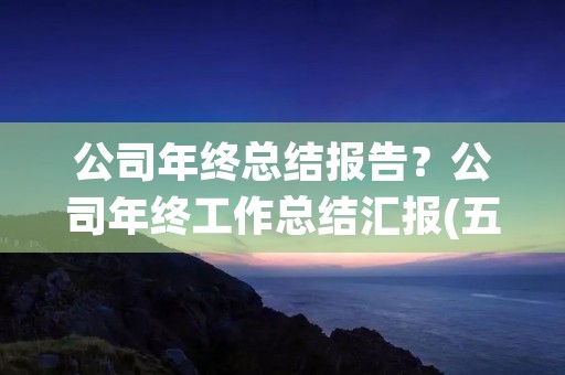 公司年终总结报告?公司年终工作总结汇报(五篇)