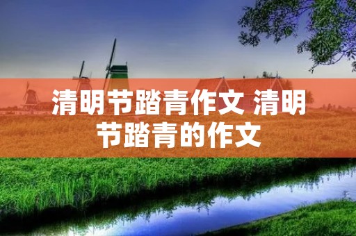 清明节踏青作文 清明节踏青的作文 清明节踏青作文 清明节踏青的作文