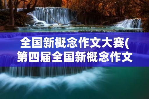 全国新概念作文大赛(第四届全国新概念作文大赛一等奖有哪些人)
