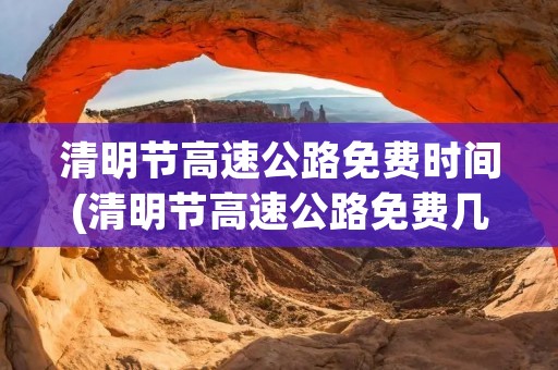 清明节高速公路免费时间(清明节高速公路免费几天) 清明节高速公路免费时间(清明节高速公路免费几天)