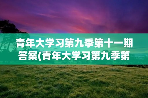 青年大学习第九季第十一期答案(青年大学习第九季第十一期观后感) 青年大学习第九季第十一期答案(青年大学习第九季第十一期观后感)