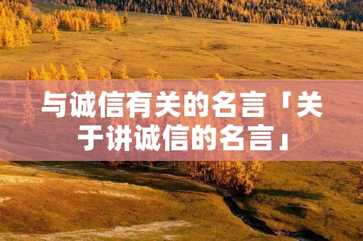与诚信有关的名言「关于讲诚信的名言」 与诚信有关的名言「关于讲诚信的名言」