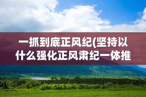 一抓到底正风纪(坚持以什么强化正风肃纪一体推) 一抓到底正风纪(坚持以什么强化正风肃纪一体推)