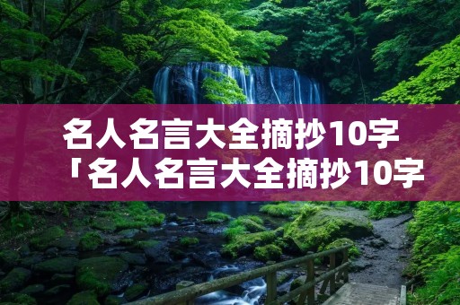 名人名言大全摘抄10字「名人名言大全摘抄10字左右」