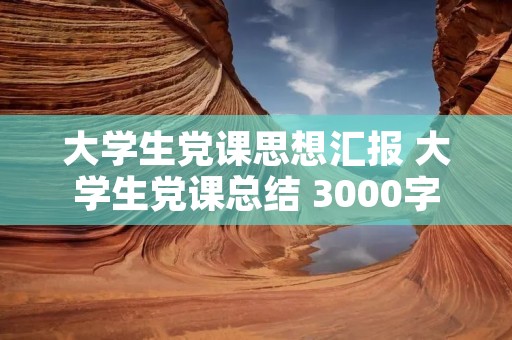大学生党课思想汇报 大学生党课总结 3000字 大学生党课思想汇报 大学生党课总结 3000字