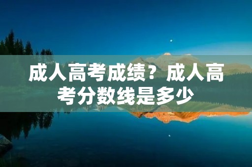 成人高考成绩?成人高考分数线是多少
