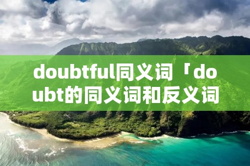 doubtful同义词「doubt的同义词和反义词」 doubtful同义词「doubt的同义词和反义词」