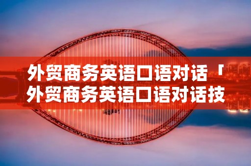 外贸商务英语口语对话「外贸商务英语口语对话技巧」 外贸商务英语口语对话「外贸商务英语口语对话技巧」