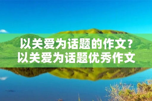 以关爱为话题的作文？以关爱为话题优秀作文10篇