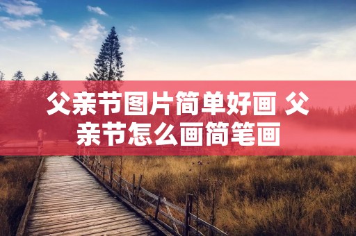 父亲节图片简单好画 父亲节怎么画简笔画 父亲节图片简单好画 父亲节怎么画简笔画