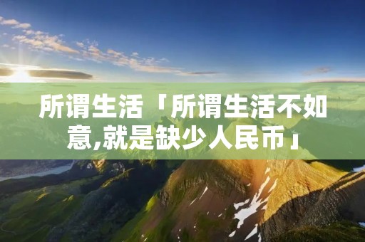 所谓生活「所谓生活不如意,就是缺少人民币」