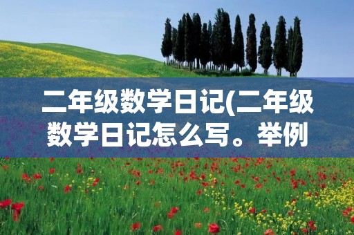 二年级数学日记(二年级数学日记怎么写。举例说明) 二年级数学日记(二年级数学日记怎么写。举例说明)