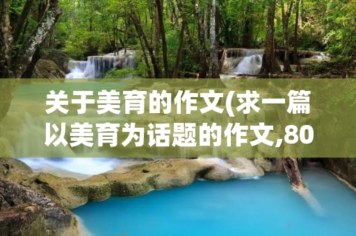 关于美育的作文(求一篇以美育为话题的作文,800字左右) 关于美育的作文(求一篇以美育为话题的作文,800字左右)
