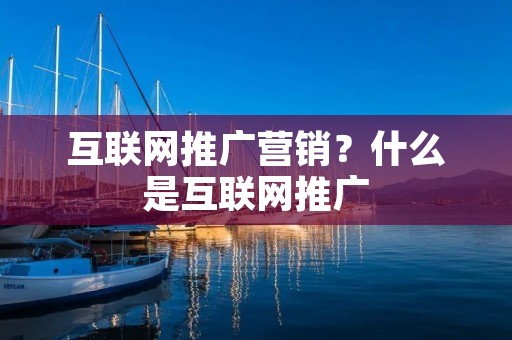 互联网推广营销?什么是互联网推广 互联网推广营销?什么是互联网推广