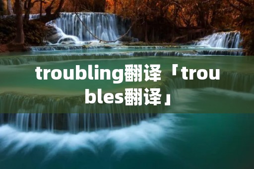 troubling翻译「troubles翻译」