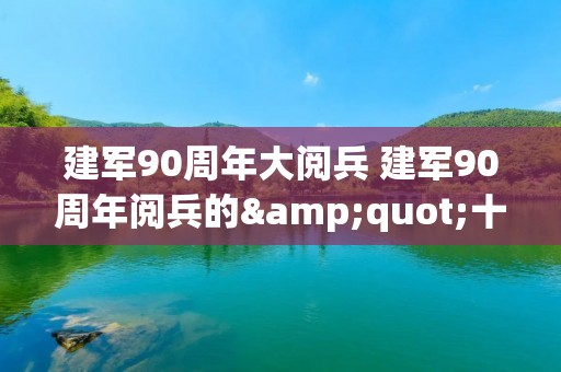 建军90周年大阅兵 建军90周年阅兵的"十大亮点" 建军90周年大阅兵 建军90周年阅兵的"十大亮点"