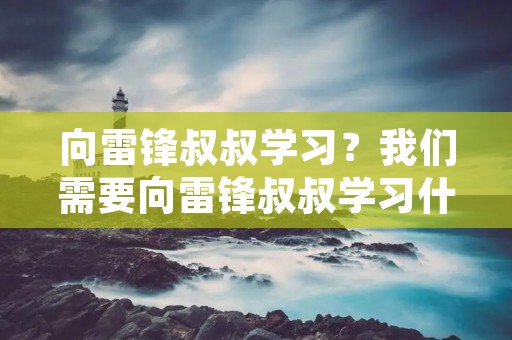 向雷锋叔叔学习?我们需要向雷锋叔叔学习什么 向雷锋叔叔学习?我们需要向雷锋叔叔学习什么