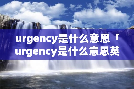 urgency是什么意思「urgency是什么意思英语翻译」 urgency是什么意思「urgency是什么意思英语翻译」