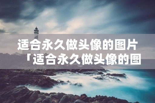 适合永久做头像的图片「适合永久做头像的图片2021头像」