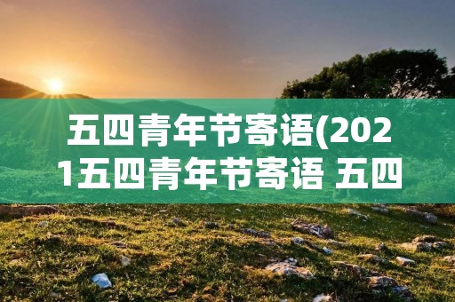 五四青年节寄语(2021五四青年节寄语 五四对青年人的希望和寄语)