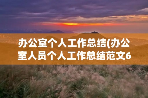 办公室个人工作总结(办公室人员个人工作总结范文6篇) 办公室个人工作总结(办公室人员个人工作总结范文6篇)